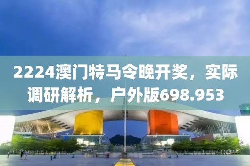 2224澳門(mén)特馬令晚開(kāi)獎(jiǎng)，實(shí)際調(diào)研解析，戶外版698.953