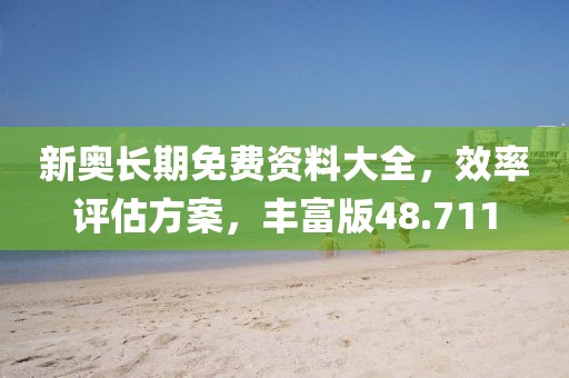 新奧長(zhǎng)期免費(fèi)資料大全，效率評(píng)估方案，豐富版48.711