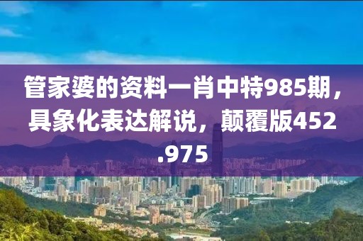 管家婆的資料一肖中特985期，具象化表達(dá)解說，顛覆版452.975