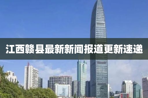 江西贛縣最新新聞報(bào)道更新速遞