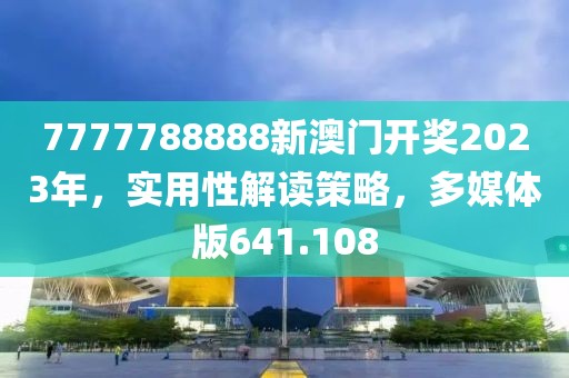 7777788888新澳門開獎2023年，實用性解讀策略，多媒體版641.108