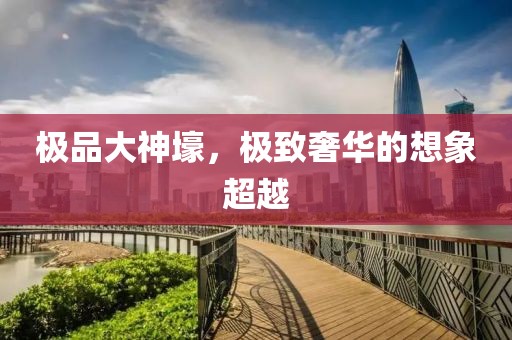 極品大神壕，極致奢華的想象超越