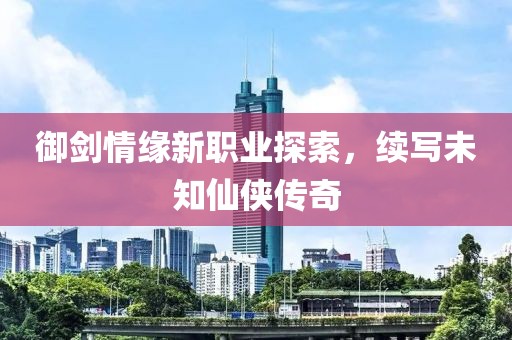 御劍情緣新職業(yè)探索，續(xù)寫(xiě)未知仙俠傳奇