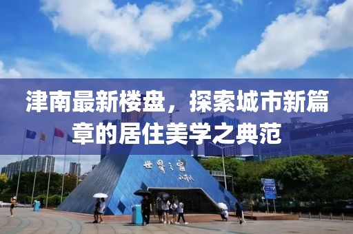 津南最新樓盤，探索城市新篇章的居住美學(xué)之典范