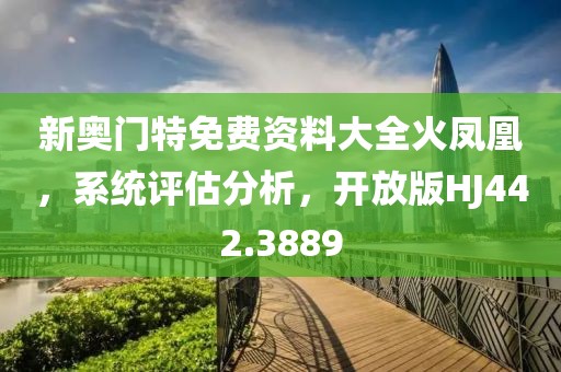 新奧門特免費(fèi)資料大全火鳳凰，系統(tǒng)評(píng)估分析，開放版HJ442.3889