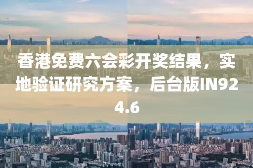 香港免費(fèi)六會(huì)彩開獎(jiǎng)結(jié)果，實(shí)地驗(yàn)證研究方案，后臺(tái)版IN924.6