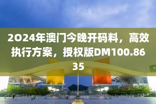 2O24年澳門今晚開碼料，高效執(zhí)行方案，授權(quán)版DM100.8635
