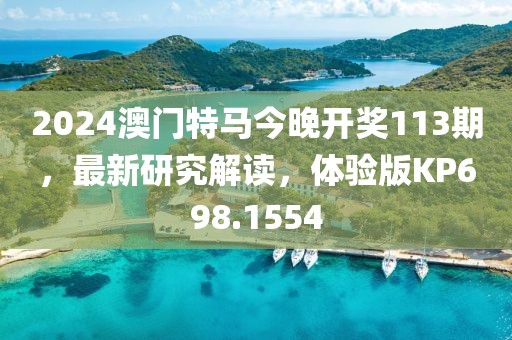 2024澳門特馬今晚開(kāi)獎(jiǎng)113期，最新研究解讀，體驗(yàn)版KP698.1554