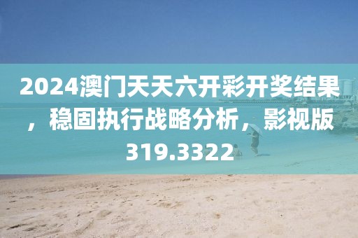 2024澳門天天六開彩開獎結果，穩(wěn)固執(zhí)行戰(zhàn)略分析，影視版319.3322