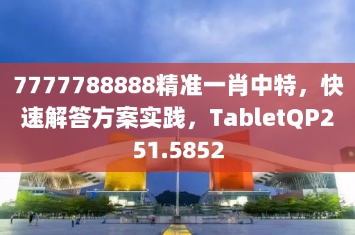 7777788888精準一肖中特，快速解答方案實踐，TabletQP251.5852