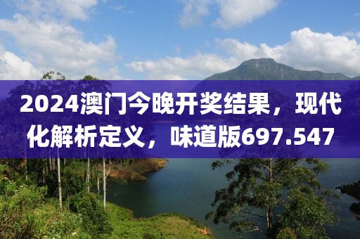 2024澳門今晚開(kāi)獎(jiǎng)結(jié)果，現(xiàn)代化解析定義，味道版697.547