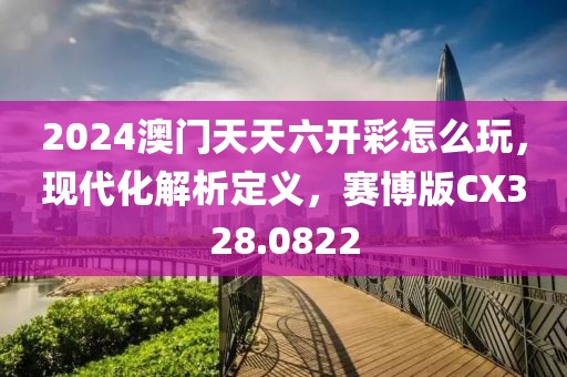 2024澳門天天六開彩怎么玩，現(xiàn)代化解析定義，賽博版CX328.0822