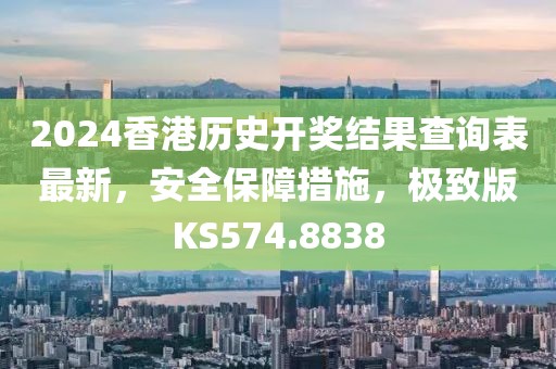 2024香港歷史開獎結(jié)果查詢表最新，安全保障措施，極致版KS574.8838