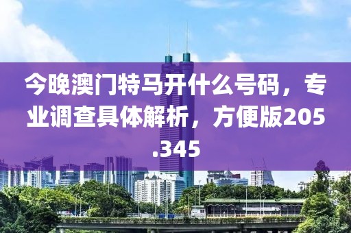 今晚澳門特馬開什么號(hào)碼，專業(yè)調(diào)查具體解析，方便版205.345