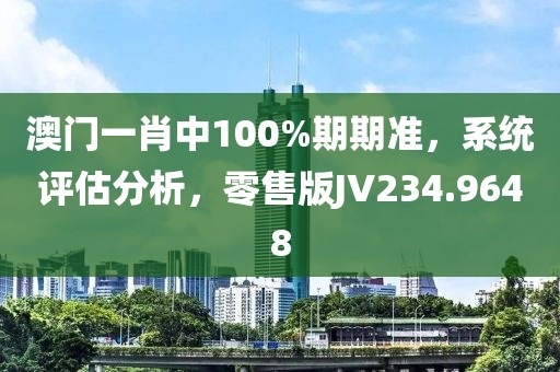 澳門一肖中100%期期準，系統(tǒng)評估分析，零售版JV234.9648
