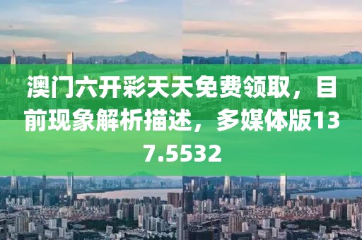 澳門六開彩天天免費(fèi)領(lǐng)取，目前現(xiàn)象解析描述，多媒體版137.5532