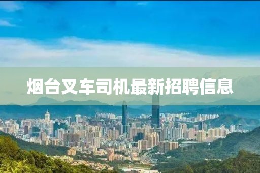 煙臺(tái)叉車司機(jī)最新招聘信息