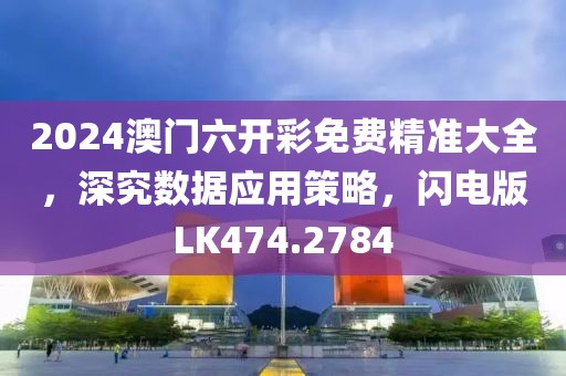 2024澳門六開彩免費(fèi)精準(zhǔn)大全，深究數(shù)據(jù)應(yīng)用策略，閃電版LK474.2784