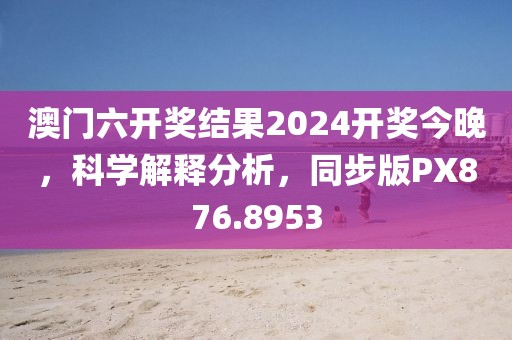澳門六開(kāi)獎(jiǎng)結(jié)果2024開(kāi)獎(jiǎng)今晚，科學(xué)解釋分析，同步版PX876.8953