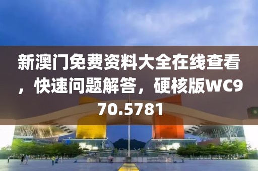 新澳門免費資料大全在線查看，快速問題解答，硬核版WC970.5781