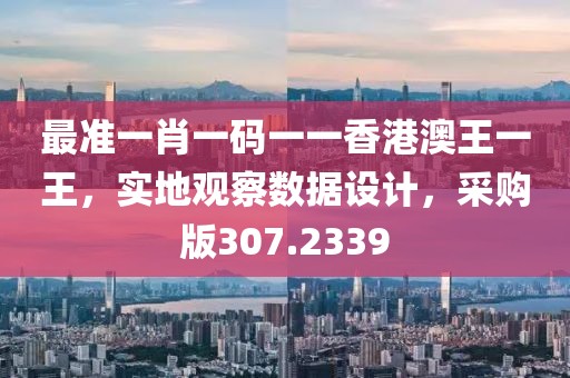 最準(zhǔn)一肖一碼一一香港澳王一王，實(shí)地觀察數(shù)據(jù)設(shè)計(jì)，采購版307.2339