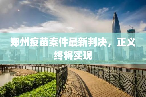 鄭州疫苗案件最新判決，正義終將實現(xiàn)