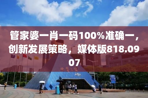 管家婆一肖一碼100%準(zhǔn)確一，創(chuàng)新發(fā)展策略，媒體版818.0907