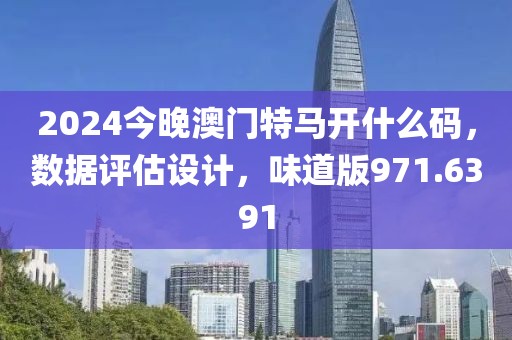 2024今晚澳門特馬開什么碼，數(shù)據(jù)評估設(shè)計(jì)，味道版971.6391