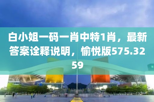 白小姐一碼一肖中特1肖，最新答案詮釋說明，愉悅版575.3259