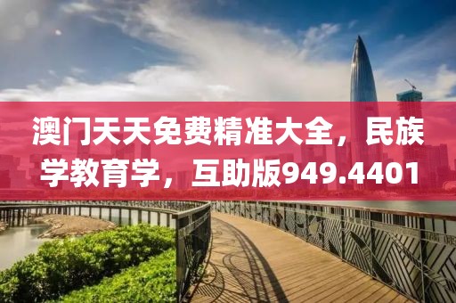 澳門天天免費(fèi)精準(zhǔn)大全，民族學(xué)教育學(xué)，互助版949.4401