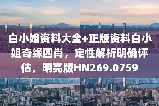 白小姐資料大全+正版資料白小姐奇緣四肖，定性解析明確評估，明亮版HN269.0759