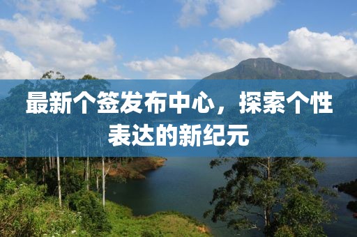 最新個簽發(fā)布中心，探索個性表達(dá)的新紀(jì)元