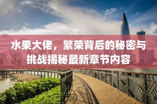 水果大佬，繁榮背后的秘密與挑戰(zhàn)揭秘最新章節(jié)內(nèi)容