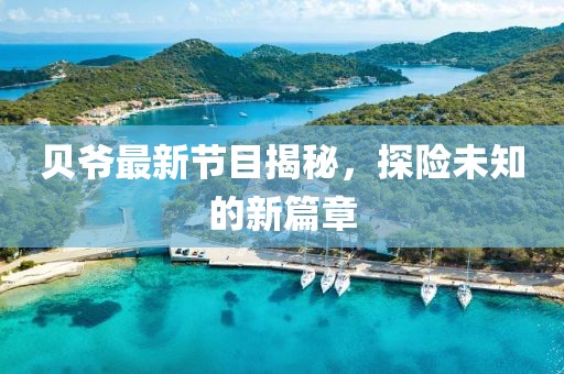 貝爺最新節(jié)目揭秘，探險未知的新篇章
