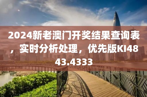 2024新老澳門開獎結果查詢表，實時分析處理，優(yōu)先版KI4843.4333