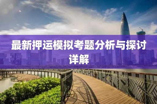 最新押運(yùn)模擬考題分析與探討詳解