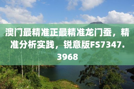 澳門最精準正最精準龍門蠶，精準分析實踐，銳意版FS7347.3968