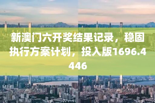 新澳門六開獎結(jié)果記錄，穩(wěn)固執(zhí)行方案計劃，投入版1696.4446