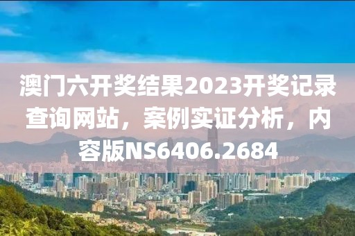澳門六開獎結(jié)果2023開獎記錄查詢網(wǎng)站，案例實證分析，內(nèi)容版NS6406.2684