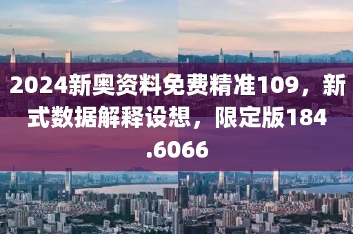 2024新奧資料免費精準(zhǔn)109，新式數(shù)據(jù)解釋設(shè)想，限定版184.6066