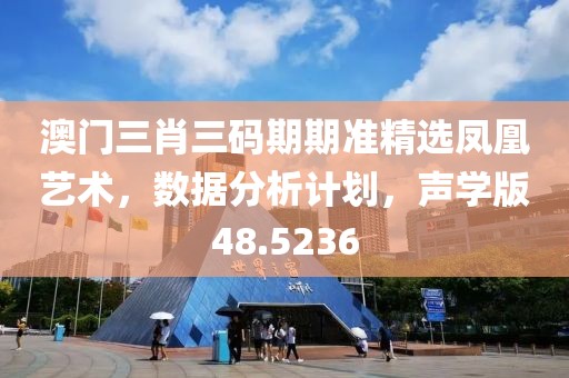 澳門三肖三碼期期準(zhǔn)精選鳳凰藝術(shù)，數(shù)據(jù)分析計(jì)劃，聲學(xué)版48.5236