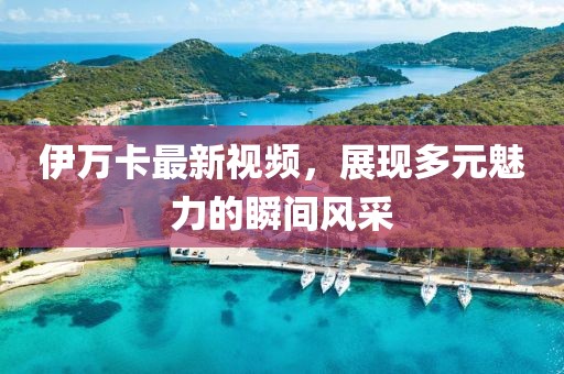 伊萬卡最新視頻，展現(xiàn)多元魅力的瞬間風(fēng)采