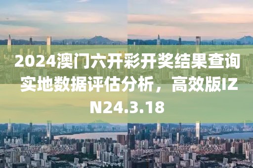 2024澳門(mén)六開(kāi)彩開(kāi)獎(jiǎng)結(jié)果查詢(xún) 實(shí)地?cái)?shù)據(jù)評(píng)估分析，高效版IZN24.3.18