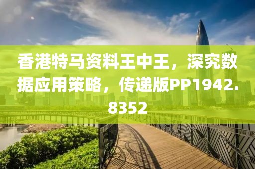 香港特馬資料王中王，深究數(shù)據(jù)應(yīng)用策略，傳遞版PP1942.8352