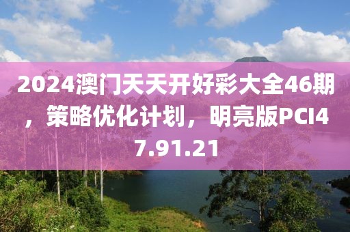 2024澳門天天開好彩大全46期，策略優(yōu)化計劃，明亮版PCI47.91.21