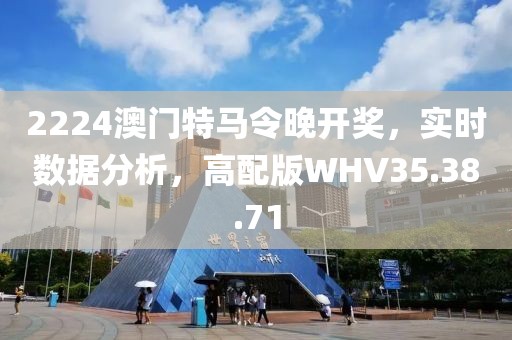 2224澳門特馬令晚開獎(jiǎng)，實(shí)時(shí)數(shù)據(jù)分析，高配版WHV35.38.71