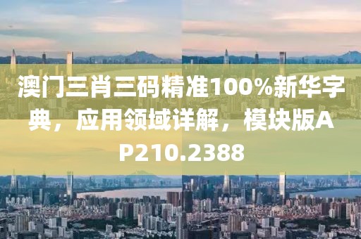 澳門三肖三碼精準100%新華字典，應用領域詳解，模塊版AP210.2388