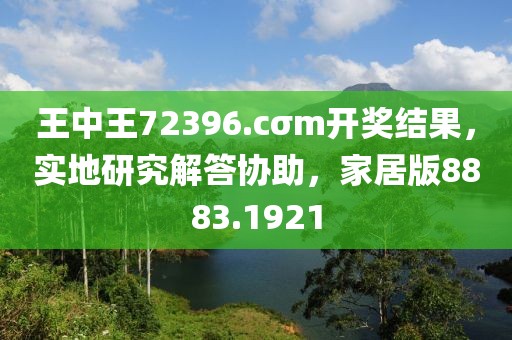 王中王72396.cσm開獎結(jié)果，實地研究解答協(xié)助，家居版8883.1921