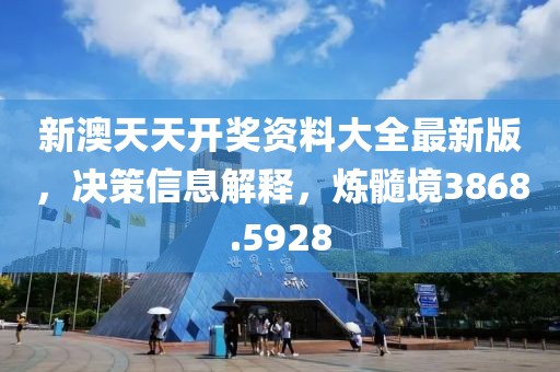 新澳天天開獎(jiǎng)資料大全最新版，決策信息解釋，煉髓境3868.5928