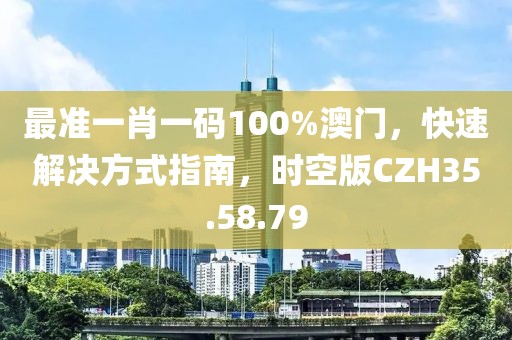最準一肖一碼100%澳門，快速解決方式指南，時空版CZH35.58.79